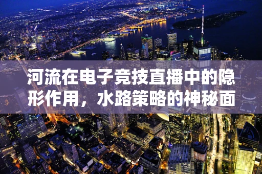 河流在电子竞技直播中的隐形作用，水路策略的神秘面纱
