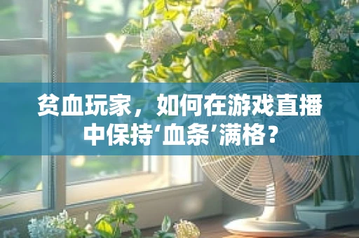 贫血玩家，如何在游戏直播中保持‘血条’满格？