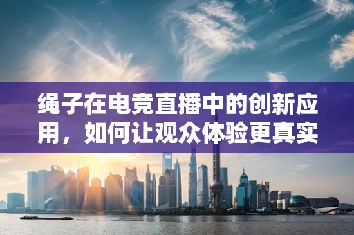 绳子在电竞直播中的创新应用，如何让观众体验更真实？