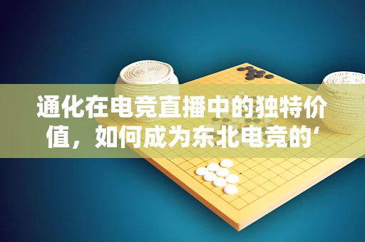 通化在电竞直播中的独特价值，如何成为东北电竞的‘桥头堡’？