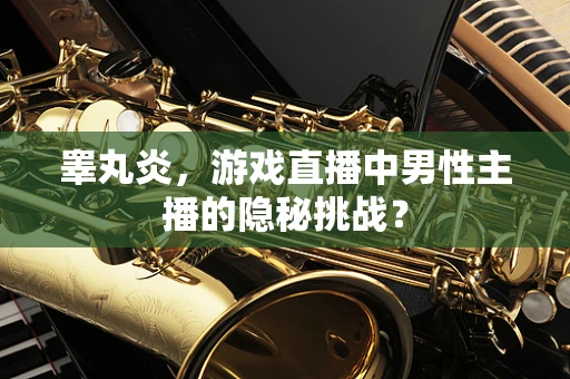睾丸炎，游戏直播中男性主播的隐秘挑战？