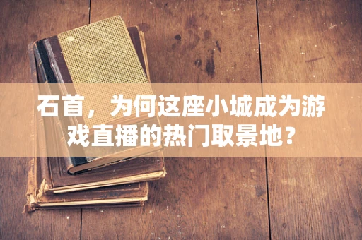 石首，为何这座小城成为游戏直播的热门取景地？