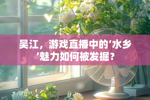 吴江，游戏直播中的‘水乡’魅力如何被发掘？
