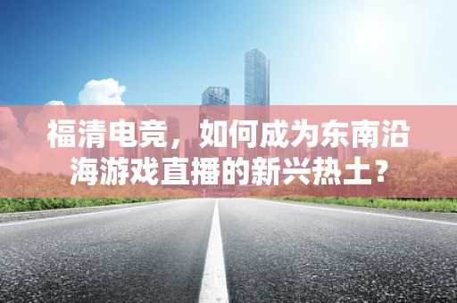福清电竞，如何成为东南沿海游戏直播的新兴热土？