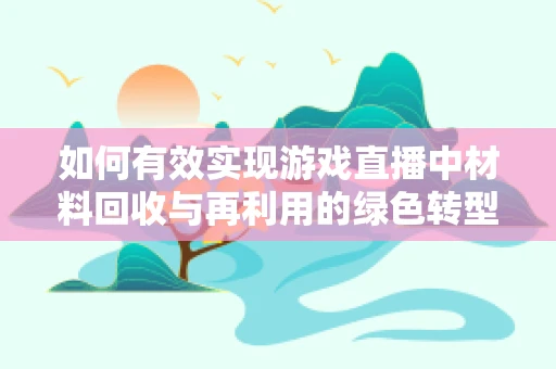 如何有效实现游戏直播中材料回收与再利用的绿色转型？