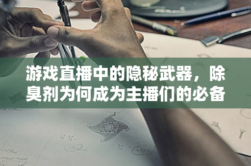 游戏直播中的隐秘武器，除臭剂为何成为主播们的必备神器？