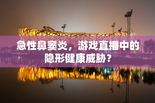 急性鼻窦炎，游戏直播中的隐形健康威胁？