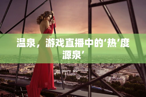 温泉，游戏直播中的‘热’度源泉’