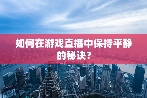 如何在游戏直播中保持平静的秘诀？