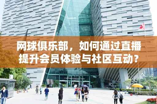 网球俱乐部，如何通过直播提升会员体验与社区互动？