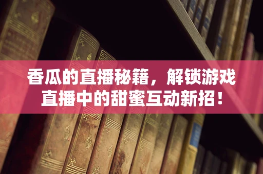 香瓜的直播秘籍，解锁游戏直播中的甜蜜互动新招！