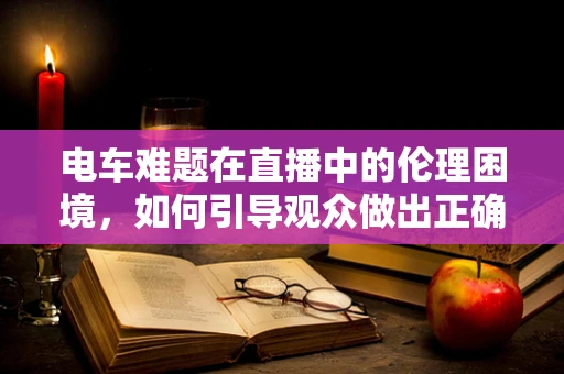 电车难题在直播中的伦理困境，如何引导观众做出正确的选择？