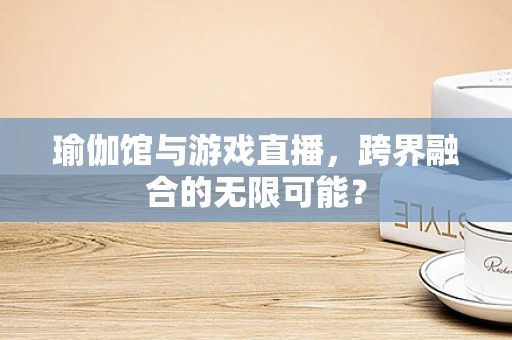瑜伽馆与游戏直播，跨界融合的无限可能？