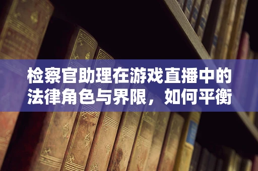 检察官助理在游戏直播中的法律角色与界限，如何平衡监督与娱乐？