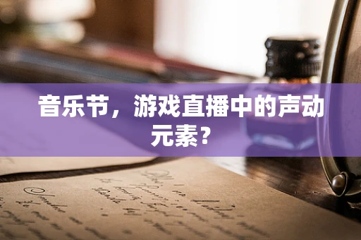 音乐节，游戏直播中的声动元素？