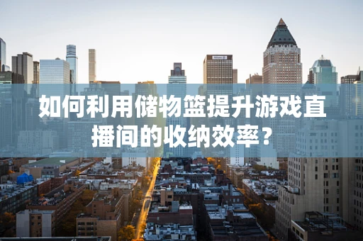 如何利用储物篮提升游戏直播间的收纳效率？