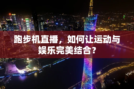 跑步机直播，如何让运动与娱乐完美结合？