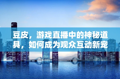 豆皮，游戏直播中的神秘道具，如何成为观众互动新宠？