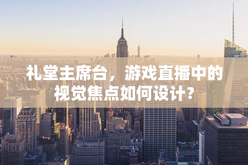 礼堂主席台，游戏直播中的视觉焦点如何设计？