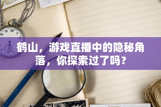 鹤山，游戏直播中的隐秘角落，你探索过了吗？