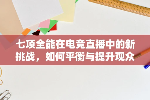 七项全能在电竞直播中的新挑战，如何平衡与提升观众体验？