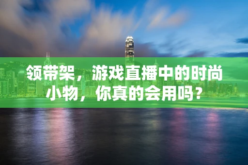 领带架，游戏直播中的时尚小物，你真的会用吗？