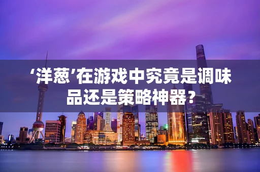‘洋葱’在游戏中究竟是调味品还是策略神器？