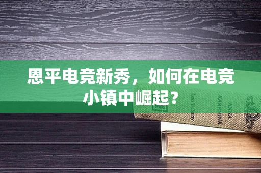 恩平电竞新秀，如何在电竞小镇中崛起？