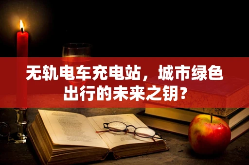 无轨电车充电站，城市绿色出行的未来之钥？