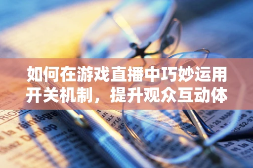 如何在游戏直播中巧妙运用开关机制，提升观众互动体验？