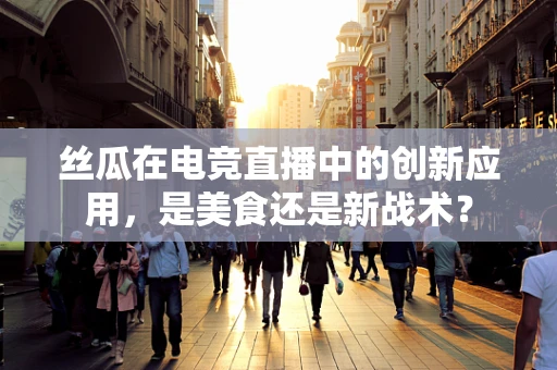 丝瓜在电竞直播中的创新应用，是美食还是新战术？