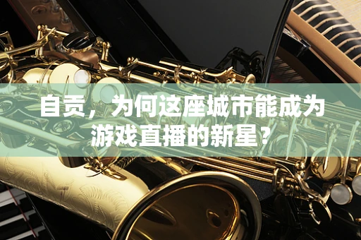 自贡，为何这座城市能成为游戏直播的新星？