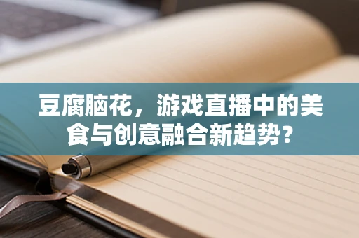 豆腐脑花，游戏直播中的美食与创意融合新趋势？