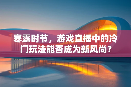 寒露时节，游戏直播中的冷门玩法能否成为新风尚？
