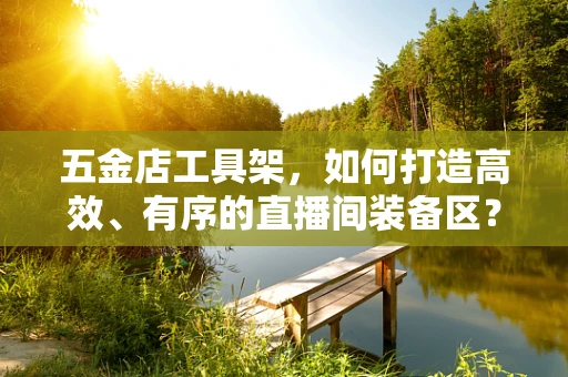 五金店工具架，如何打造高效、有序的直播间装备区？