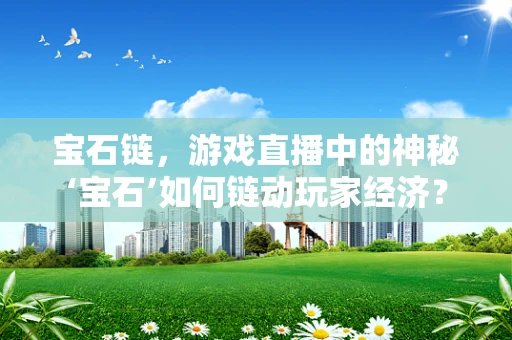 宝石链，游戏直播中的神秘‘宝石’如何链动玩家经济？