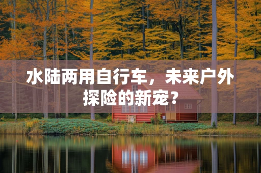 水陆两用自行车，未来户外探险的新宠？