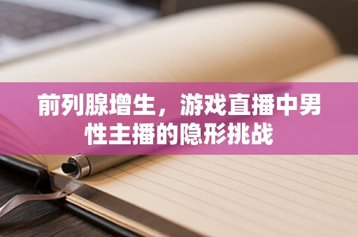 前列腺增生，游戏直播中男性主播的隐形挑战