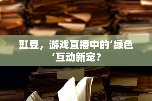 豇豆，游戏直播中的‘绿色’互动新宠？