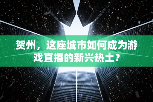 贺州，这座城市如何成为游戏直播的新兴热土？