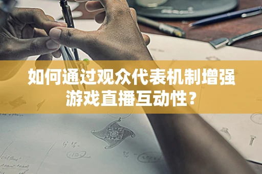 如何通过观众代表机制增强游戏直播互动性？