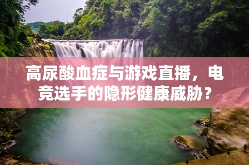 高尿酸血症与游戏直播，电竞选手的隐形健康威胁？
