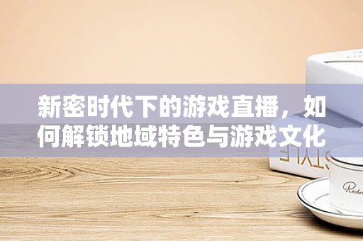 新密时代下的游戏直播，如何解锁地域特色与游戏文化的深度融合？