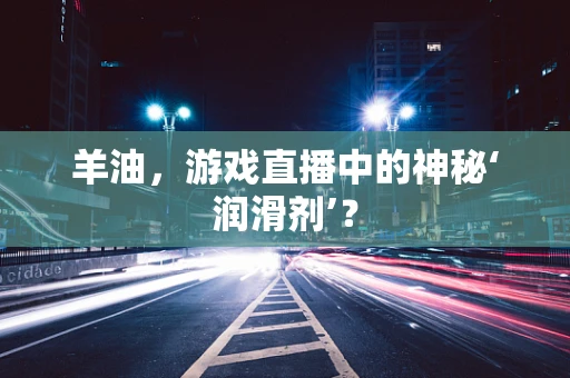 羊油，游戏直播中的神秘‘润滑剂’？