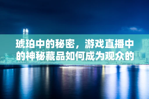 琥珀中的秘密，游戏直播中的神秘藏品如何成为观众的新宠？