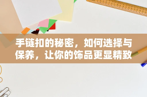 手链扣的秘密，如何选择与保养，让你的饰品更显精致？
