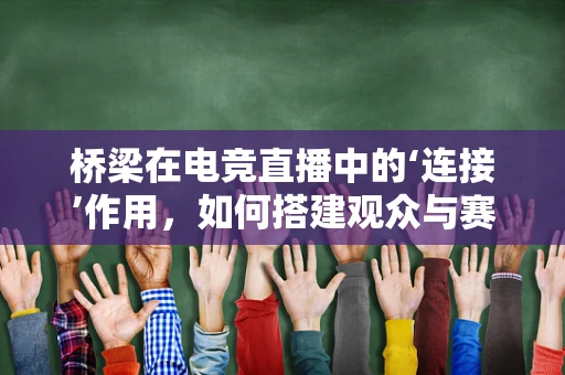 桥梁在电竞直播中的‘连接’作用，如何搭建观众与赛事的互动桥梁？