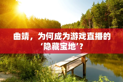曲靖，为何成为游戏直播的‘隐藏宝地’？