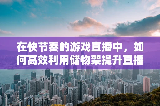 在快节奏的游戏直播中，如何高效利用储物架提升直播体验？