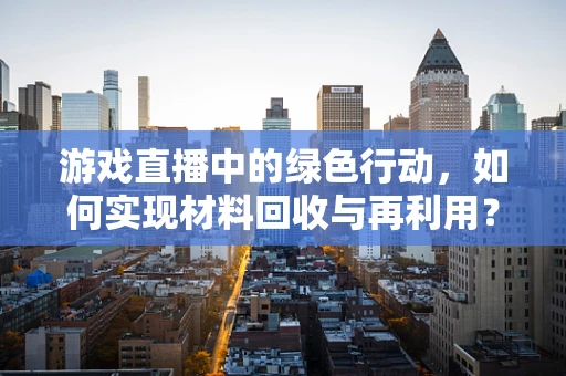 游戏直播中的绿色行动，如何实现材料回收与再利用？